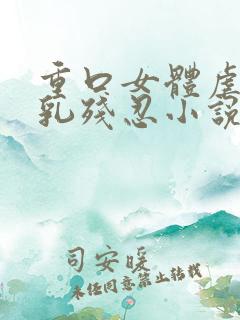 重口女体虐乳双乳残忍小说