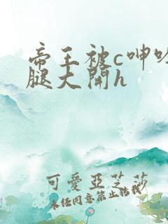 帝王被c呻吟双腿大开h
