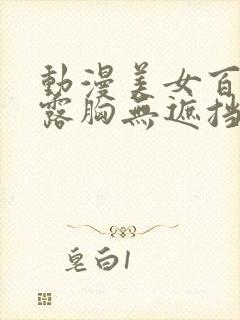 动漫美女百分百露胸无遮挡