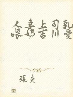 人妻上司乳若妻喂奶吉川爱美