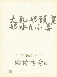 大乳奶头晃着喷奶水h小喜