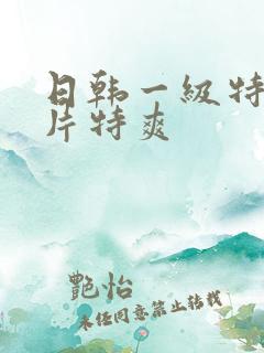 日韩一级特黄大片特爽