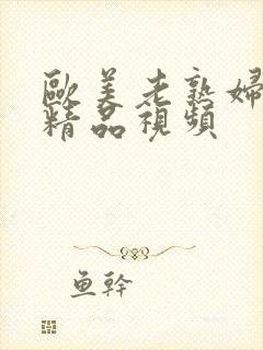 欧美老熟妇欲乱精品视频