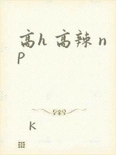 高h 高辣 np