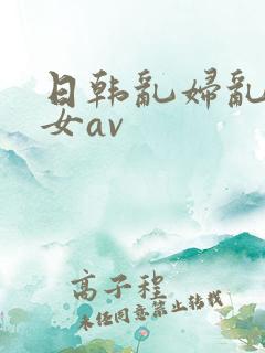 日韩乱妇乱女熟女av