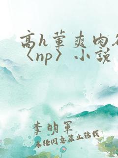 高h荤爽肉欲文〈np〉小说