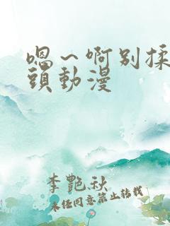 嗯～啊别揉我奶头动漫