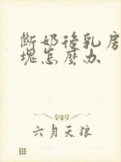 断奶后乳房有肿块怎么办