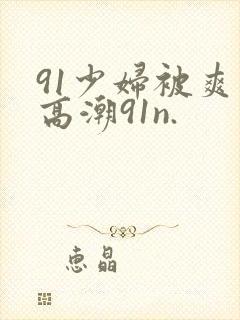 91少妇被爽到高潮91n.
