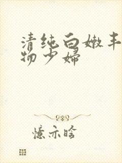 清纯白嫩丰满尤物少妇