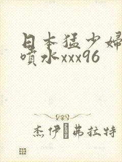 日本猛少妇高潮喷水xxx96