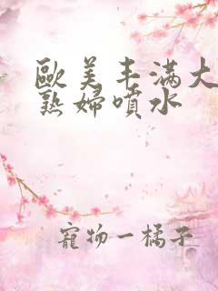 欧美丰满大屁股熟妇喷水