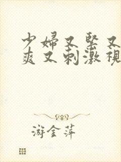 少妇又紧又色又爽又刺激视频人妖视频