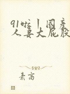 91啦丨国产丨人妻大屁股