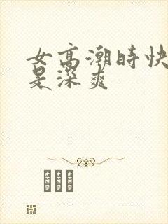 女高潮时快爽还是深爽