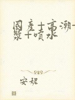 国产+高潮+白浆+喷水