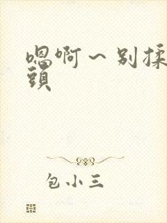 嗯啊～别揉我奶头