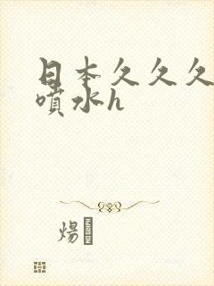 日本久久久高潮喷水h