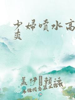 少妇喷水高潮好爽