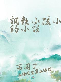 调教小孩小嫩茎的小说