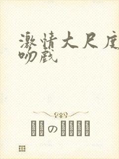 激情大尺度床戏吻戏