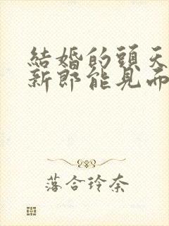 结婚的头天新娘新郎能见面