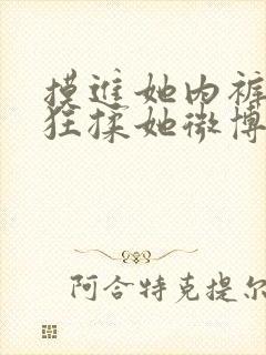 摸进她内裤里疯狂揉她微博