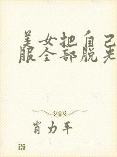 美女把自己的衣服全部脱光