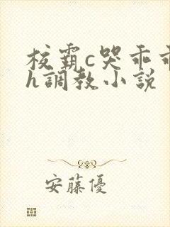 校霸c哭乖乖女h调教小说