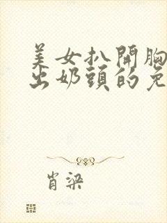 美女扒开胸罩露出奶头的免费视频