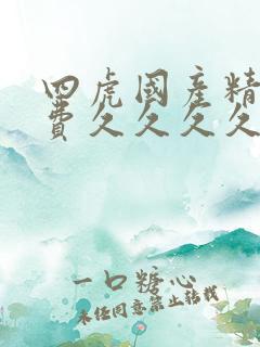 四虎国产精品免费久久久久久