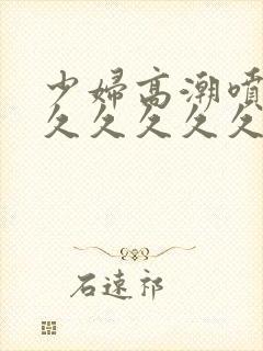 少妇高潮喷水久久久久久久