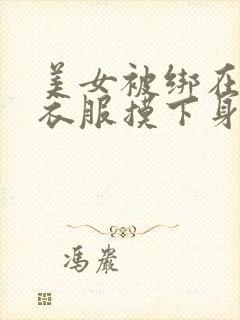 美女被绑在床扒衣服摸下身无遮挡