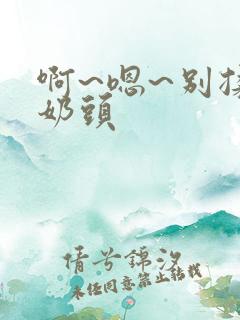 啊~嗯~别揉我奶头