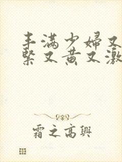 丰满少妇又爽又紧又黄又激烈视频