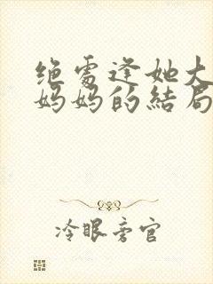 绝处逢她大结局妈妈的结局