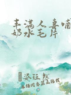 丰满人妻哺乳期奶水毛片