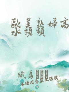 欧美熟妇高潮喷水视频