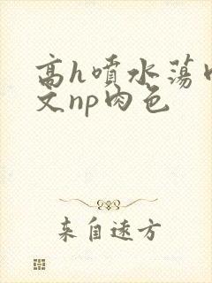 高h喷水荡肉爽文np肉色