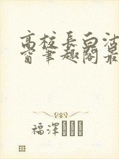 高校长白沽无弹窗笔趣阁最新章节