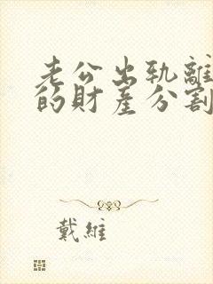 老公出轨离婚后的财产分割