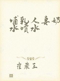 哺乳人妻奶头奶水喷水