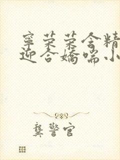 宁荣荣含精肉臀迎合娇喘小说