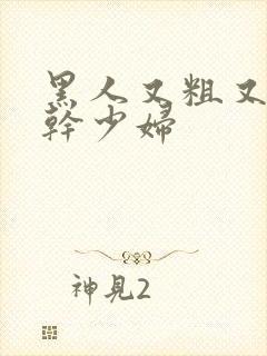 黑人又粗又长大干少妇