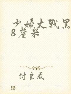 少妇大战黑人28厘米