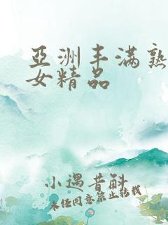 亚洲丰满熟妇熟女精品