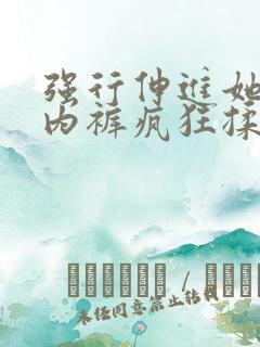 强行伸进她的小内裤疯狂揉摸视频