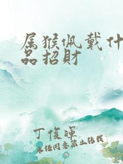 属猴佩戴什么饰品招财