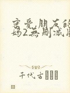 密爱,朋友的妈妈2无删减版
