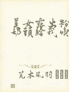 美女露出粉嫩小奶头给我吃